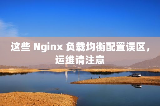 这些 Nginx 负载均衡配置误区，运维请注意