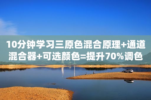 10分钟学习三原色混合原理+通道混合器+可选颜色=提升70%调色能力