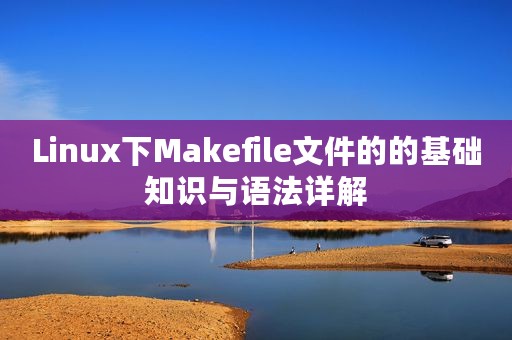 Linux下Makefile文件的的基础知识与语法详解