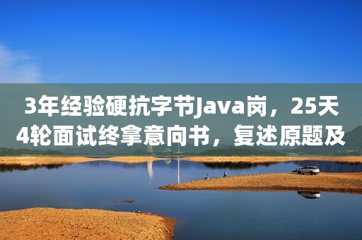 3年经验硬抗字节Java岗，25天4轮面试终拿意向书，复述原题及经验