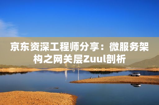 京东资深工程师分享：微服务架构之网关层Zuul剖析