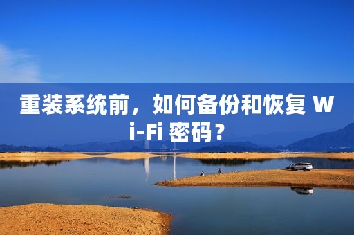 重装系统前，如何备份和恢复 Wi-Fi 密码？