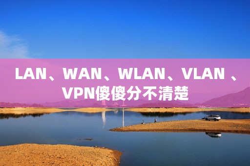 LAN、WAN、WLAN、VLAN 、VPN傻傻分不清楚