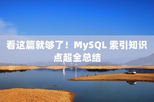 看这篇就够了！MySQL 索引知识点超全总结