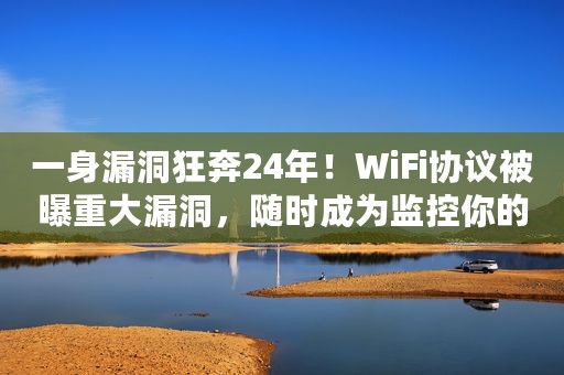 一身漏洞狂奔24年！WiFi协议被曝重大漏洞，随时成为监控你的工具