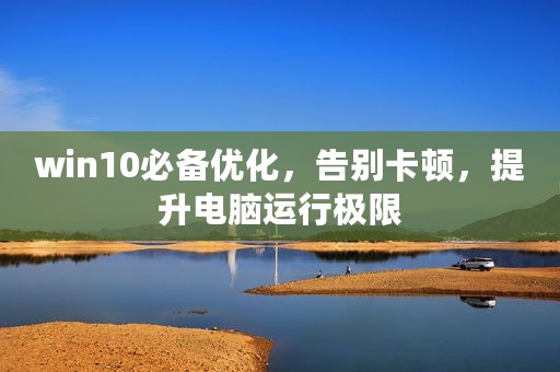 win10必备优化，告别卡顿，提升电脑运行极限