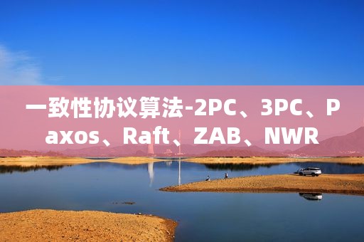 一致性协议算法-2PC、3PC、Paxos、Raft、ZAB、NWR