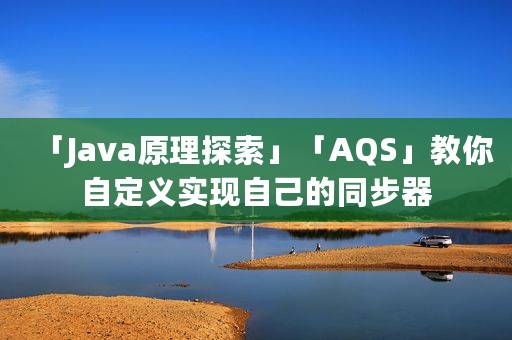 「Java原理探索」「AQS」教你自定义实现自己的同步器