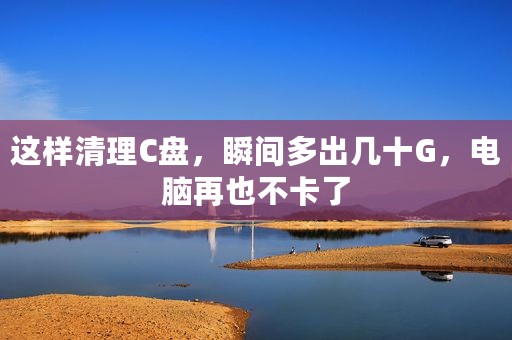 这样清理C盘，瞬间多出几十G，电脑再也不卡了