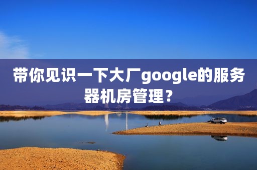 带你见识一下大厂google的服务器机房管理？