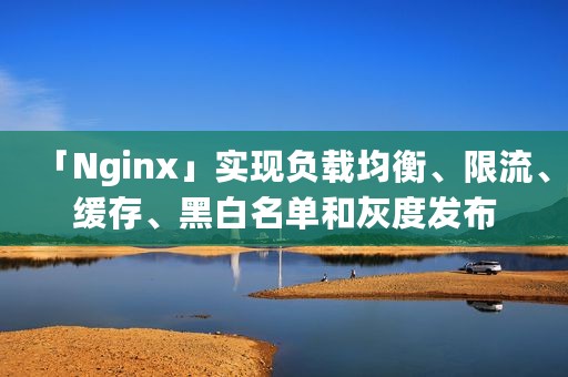「Nginx」实现负载均衡、限流、缓存、黑白名单和灰度发布