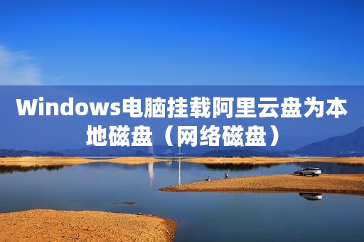 Windows电脑挂载阿里云盘为本地磁盘（网络磁盘）