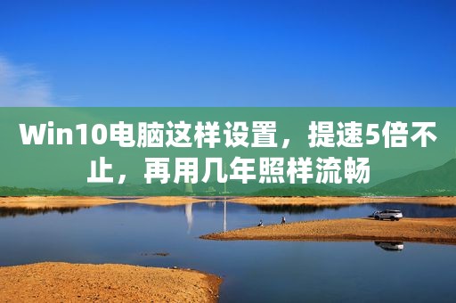 Win10电脑这样设置，提速5倍不止，再用几年照样流畅