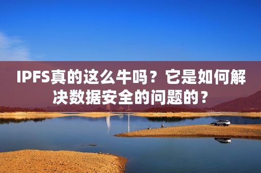 IPFS真的这么牛吗？它是如何解决数据安全的问题的？