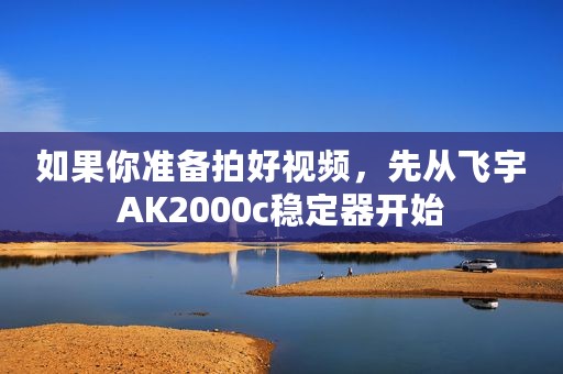 如果你准备拍好视频，先从飞宇AK2000c稳定器开始