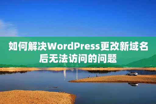 如何解决WordPress更改新域名后无法访问的问题