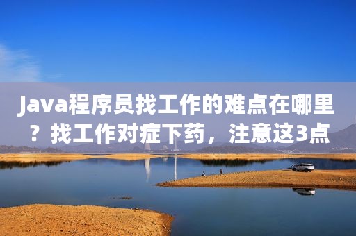 Java程序员找工作的难点在哪里？找工作对症下药，注意这3点