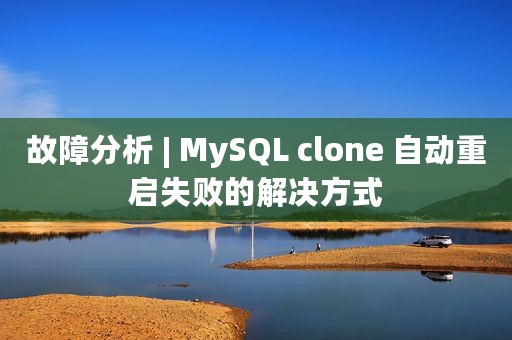 故障分析 | MySQL clone 自动重启失败的解决方式
