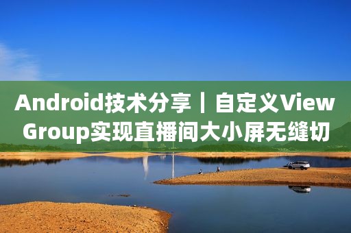Android技术分享｜自定义ViewGroup实现直播间大小屏无缝切换