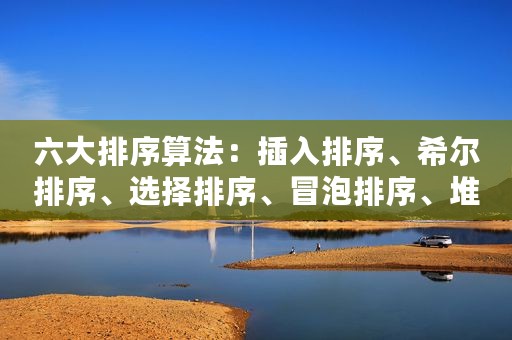 六大排序算法：插入排序、希尔排序、选择排序、冒泡排序、堆排序