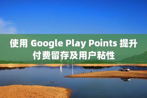 使用 Google Play Points 提升付费留存及用户粘性