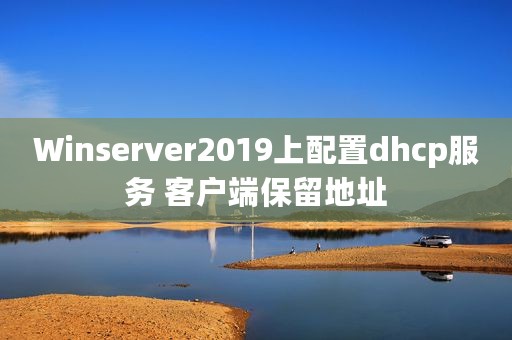 Winserver2019上配置dhcp服务 客户端保留地址