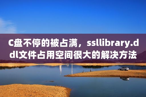 C盘不停的被占满，ssllibrary.ddl文件占用空间很大的解决方法