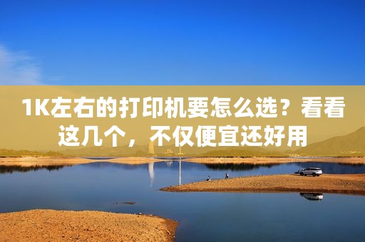 1K左右的打印机要怎么选？看看这几个，不仅便宜还好用