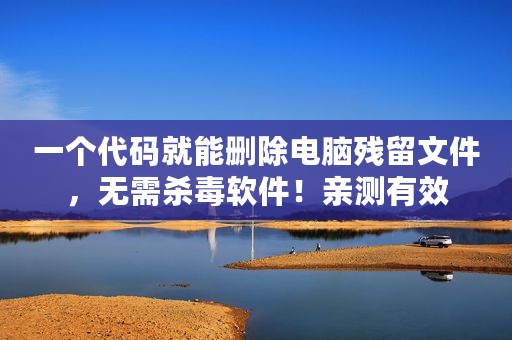 一个代码就能删除电脑残留文件，无需杀毒软件！亲测有效