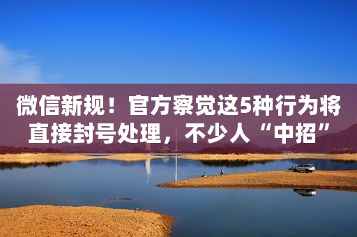 微信新规！官方察觉这5种行为将直接封号处理，不少人“中招”
