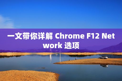 一文带你详解 Chrome F12 Network 选项
