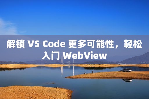 解锁 VS Code 更多可能性，轻松入门 WebView