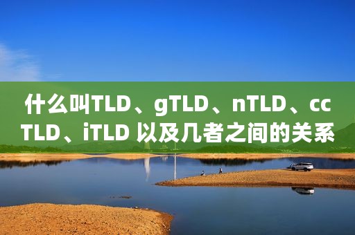 什么叫TLD、gTLD、nTLD、ccTLD、iTLD 以及几者之间的关系