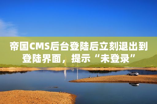 帝国CMS后台登陆后立刻退出到登陆界面，提示“未登录”