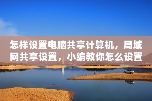 怎样设置电脑共享计算机，局域网共享设置，小编教你怎么设置共享