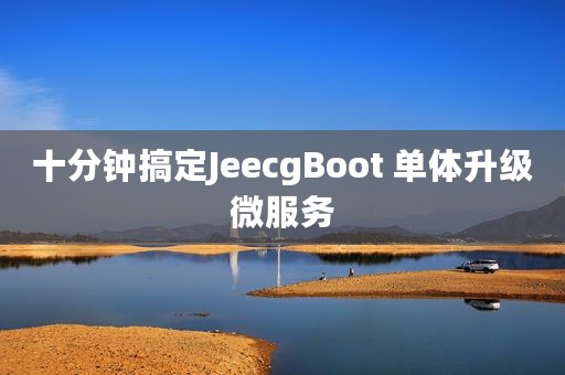 十分钟搞定JeecgBoot 单体升级微服务