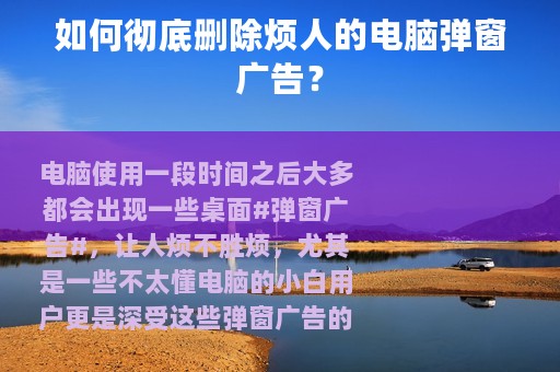 如何彻底删除烦人的电脑弹窗广告？