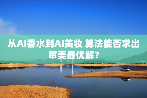 从AI香水到AI美妆 算法能否求出审美最优解？
