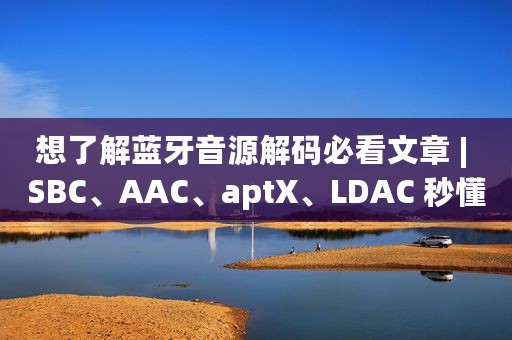想了解蓝牙音源解码必看文章 | SBC、AAC、aptX、LDAC 秒懂