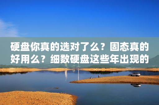 硬盘你真的选对了么？固态真的好用么？细数硬盘这些年出现的坑