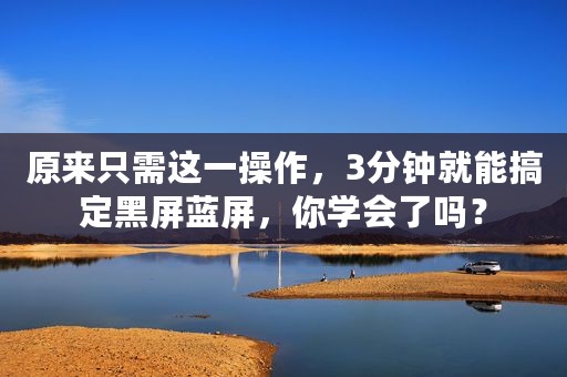 原来只需这一操作，3分钟就能搞定黑屏蓝屏，你学会了吗？