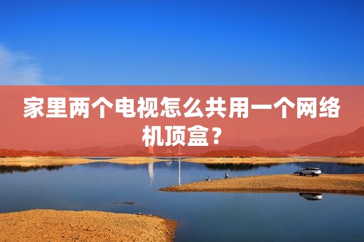 家里两个电视怎么共用一个网络机顶盒？
