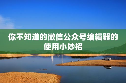 你不知道的微信公众号编辑器的使用小妙招