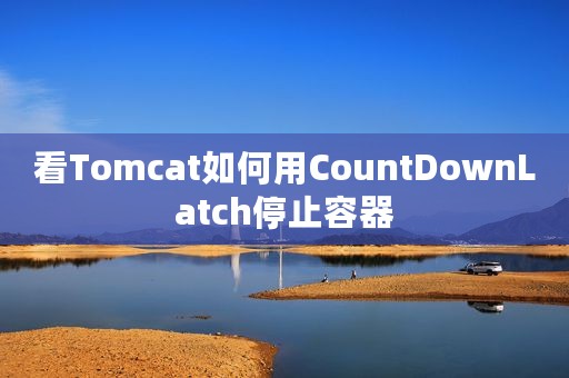 看Tomcat如何用CountDownLatch停止容器