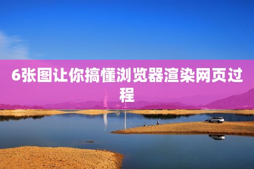6张图让你搞懂浏览器渲染网页过程