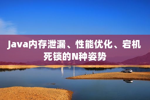 Java内存泄漏、性能优化、宕机死锁的N种姿势