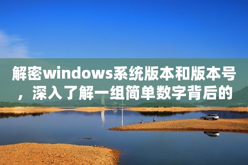 解密windows系统版本和版本号，深入了解一组简单数字背后的故事