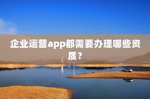 企业运营app都需要办理哪些资质？