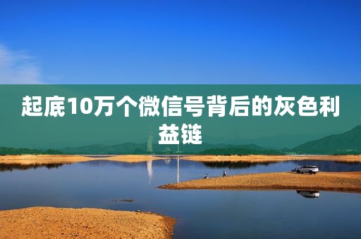 起底10万个微信号背后的灰色利益链