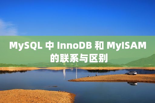 MySQL 中 InnoDB 和 MyISAM 的联系与区别